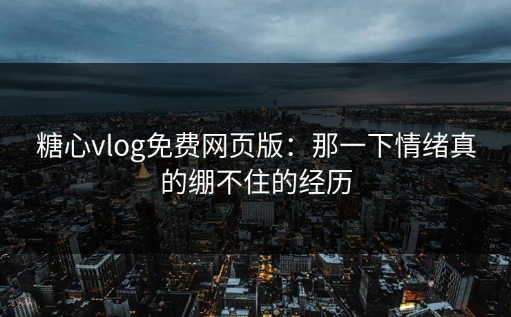 糖心vlog免费网页版：那一下情绪真的绷不住的经历