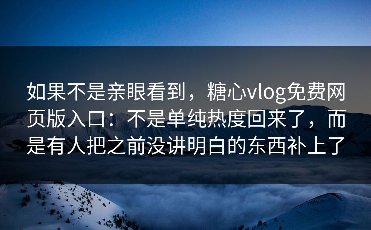 如果不是亲眼看到，糖心vlog免费网页版入口：不是单纯热度回来了，而是有人把之前没讲明白的东西补上了