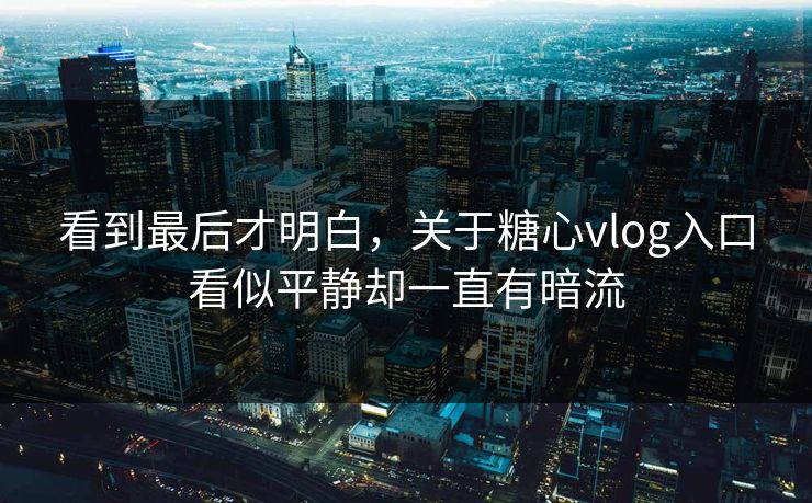 看到最后才明白，关于糖心vlog入口看似平静却一直有暗流
