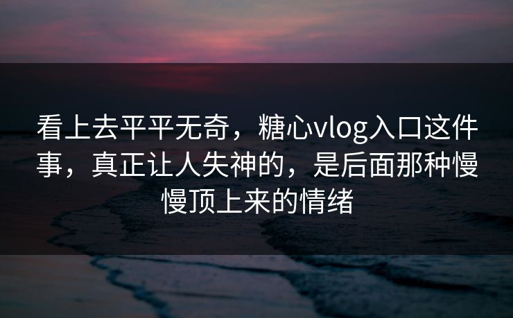 看上去平平无奇，糖心vlog入口这件事，真正让人失神的，是后面那种慢慢顶上来的情绪