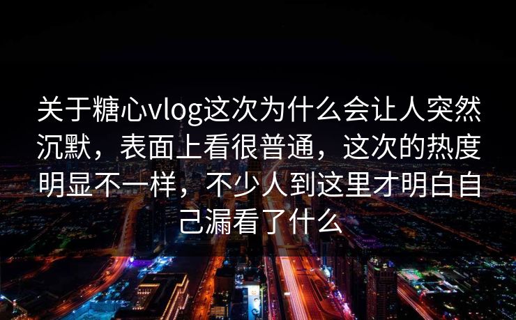 关于糖心vlog这次为什么会让人突然沉默，表面上看很普通，这次的热度明显不一样，不少人到这里才明白自己漏看了什么