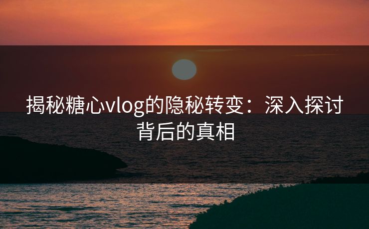 揭秘糖心vlog的隐秘转变：深入探讨背后的真相