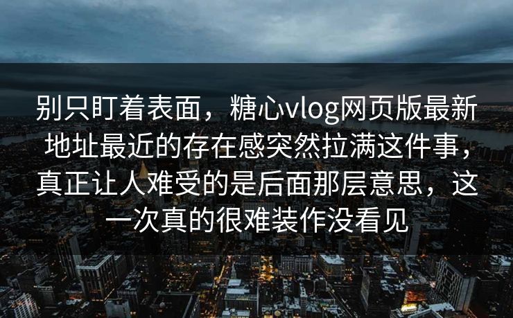 别只盯着表面，糖心vlog网页版最新地址最近的存在感突然拉满这件事，真正让人难受的是后面那层意思，这一次真的很难装作没看见