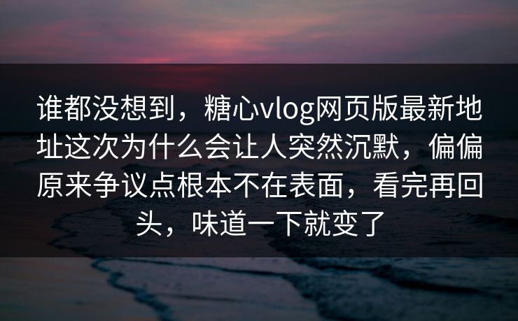 谁都没想到，糖心vlog网页版最新地址这次为什么会让人突然沉默，偏偏原来争议点根本不在表面，看完再回头，味道一下就变了