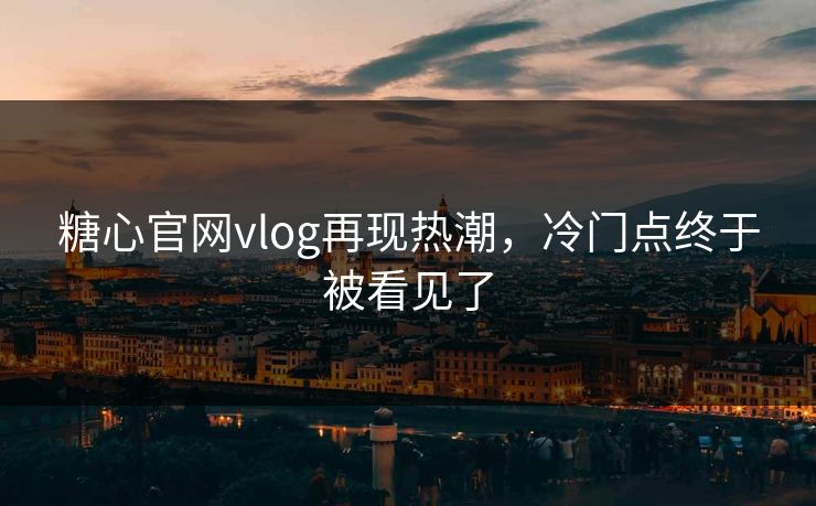 糖心官网vlog再现热潮，冷门点终于被看见了