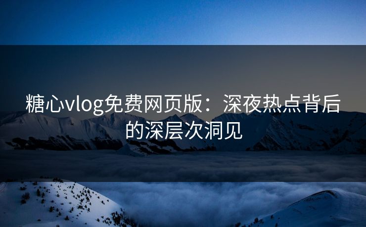 糖心vlog免费网页版：深夜热点背后的深层次洞见
