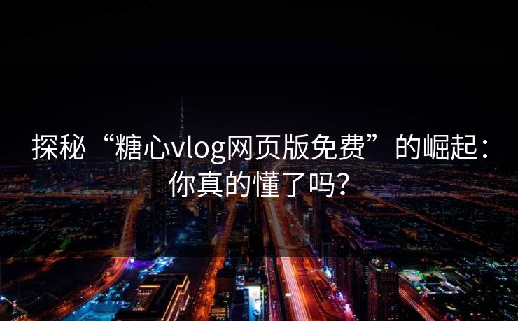 探秘“糖心vlog网页版免费”的崛起：你真的懂了吗？