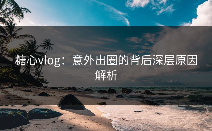 糖心vlog：意外出圈的背后深层原因解析