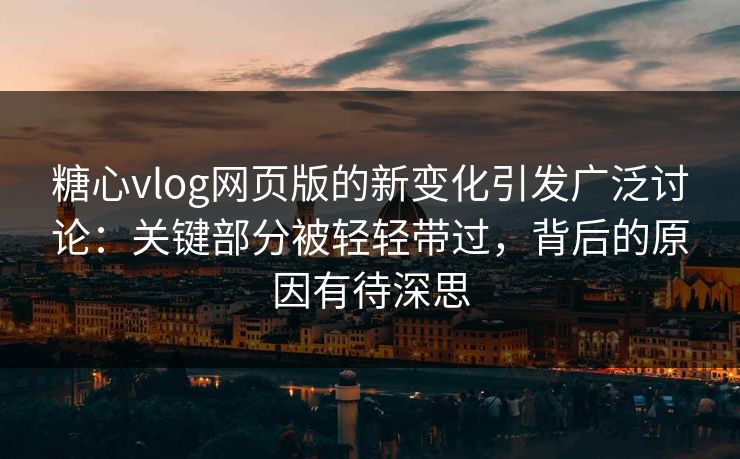 糖心vlog网页版的新变化引发广泛讨论：关键部分被轻轻带过，背后的原因有待深思
