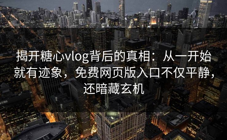 揭开糖心vlog背后的真相：从一开始就有迹象，免费网页版入口不仅平静，还暗藏玄机