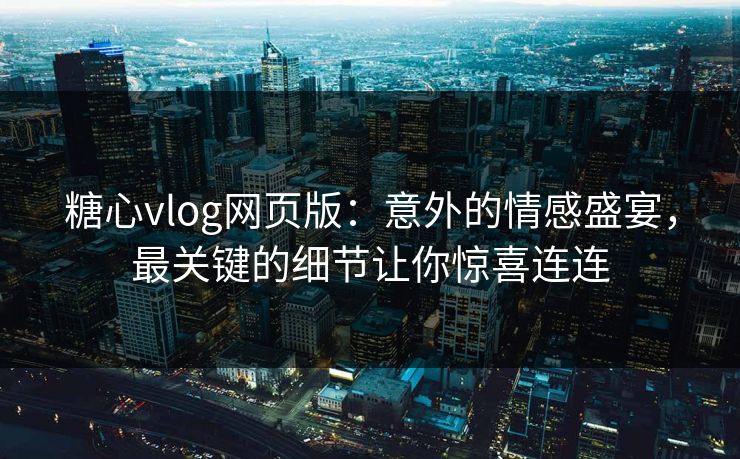 糖心vlog网页版：意外的情感盛宴，最关键的细节让你惊喜连连