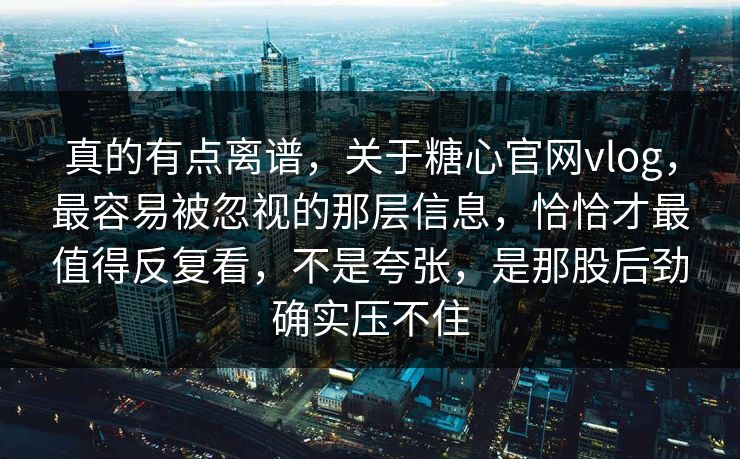 真的有点离谱，关于糖心官网vlog，最容易被忽视的那层信息，恰恰才最值得反复看，不是夸张，是那股后劲确实压不住