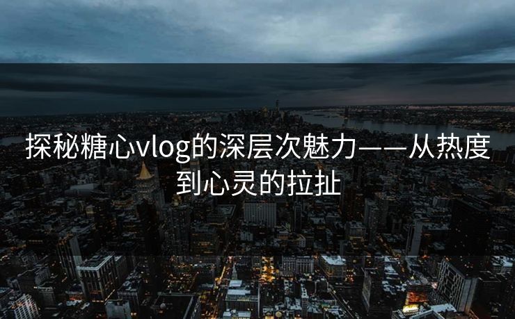 探秘糖心vlog的深层次魅力——从热度到心灵的拉扯