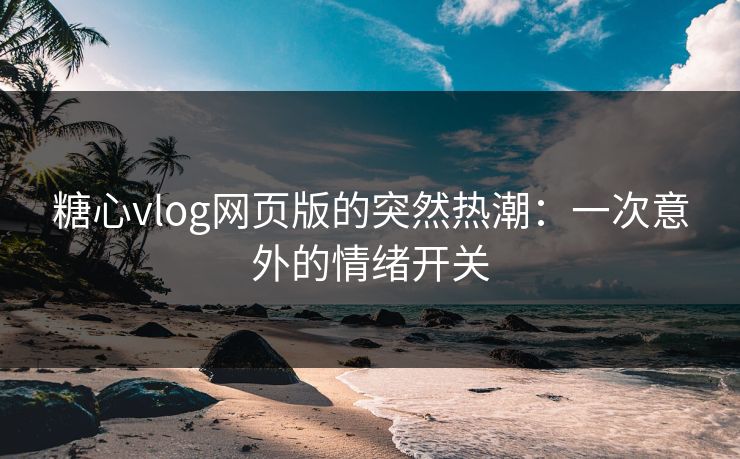 糖心vlog网页版的突然热潮：一次意外的情绪开关
