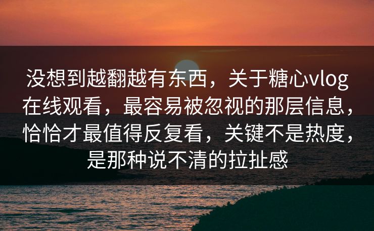 没想到越翻越有东西，关于糖心vlog在线观看，最容易被忽视的那层信息，恰恰才最值得反复看，关键不是热度，是那种说不清的拉扯感