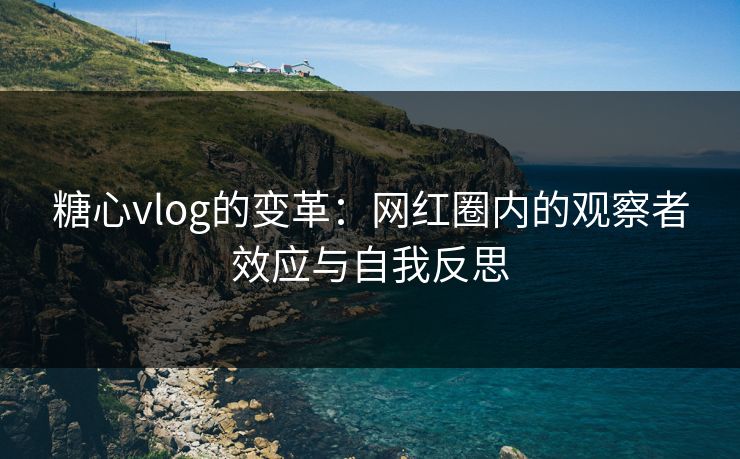 糖心vlog的变革：网红圈内的观察者效应与自我反思