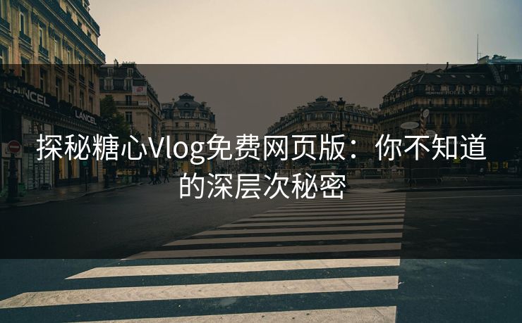 探秘糖心Vlog免费网页版：你不知道的深层次秘密