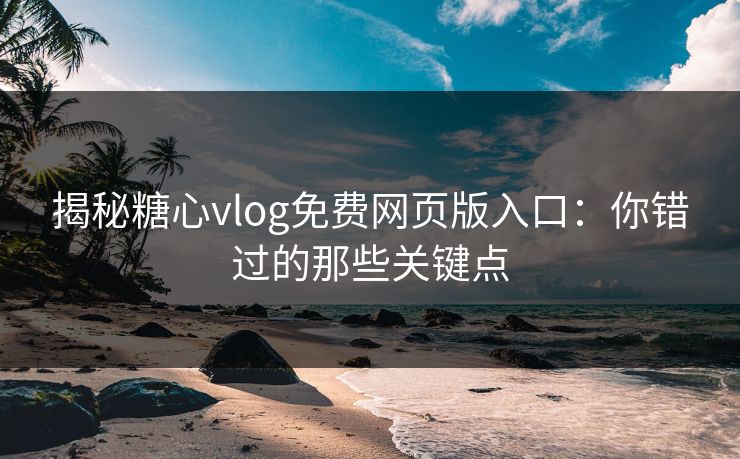 揭秘糖心vlog免费网页版入口：你错过的那些关键点