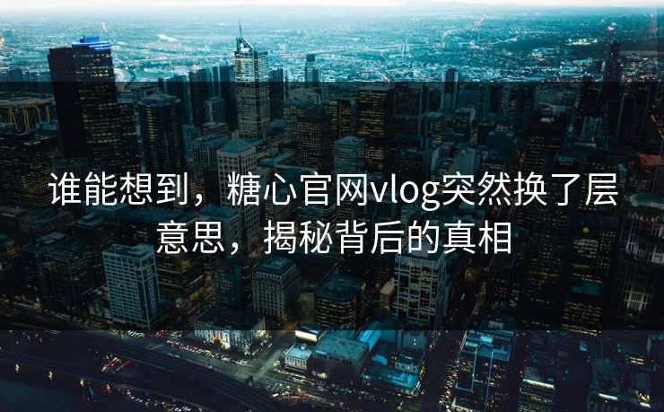 谁能想到，糖心官网vlog突然换了层意思，揭秘背后的真相