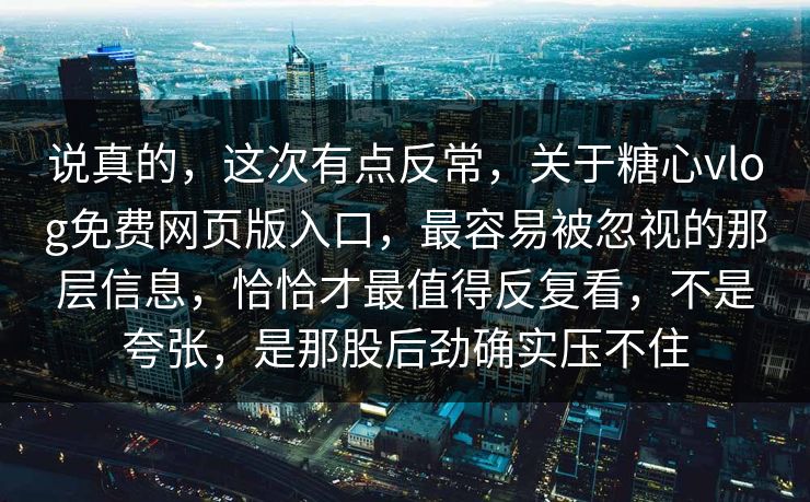 说真的，这次有点反常，关于糖心vlog免费网页版入口，最容易被忽视的那层信息，恰恰才最值得反复看，不是夸张，是那股后劲确实压不住