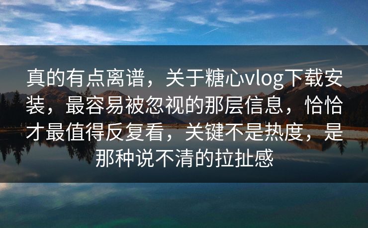 真的有点离谱，关于糖心vlog下载安装，最容易被忽视的那层信息，恰恰才最值得反复看，关键不是热度，是那种说不清的拉扯感