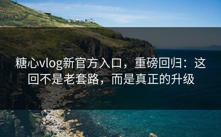 糖心vlog新官方入口，重磅回归：这回不是老套路，而是真正的升级