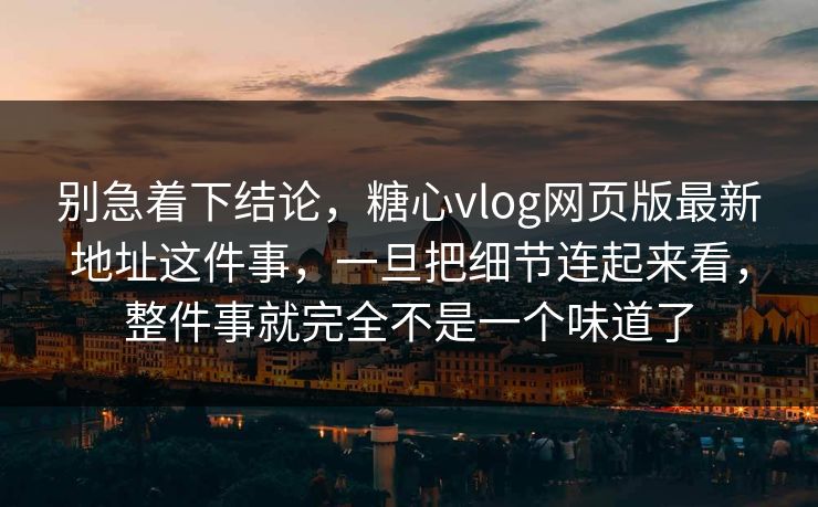别急着下结论，糖心vlog网页版最新地址这件事，一旦把细节连起来看，整件事就完全不是一个味道了