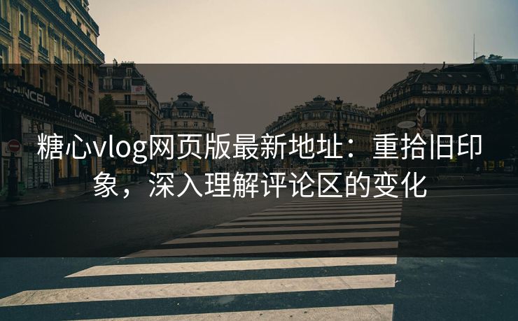 糖心vlog网页版最新地址：重拾旧印象，深入理解评论区的变化