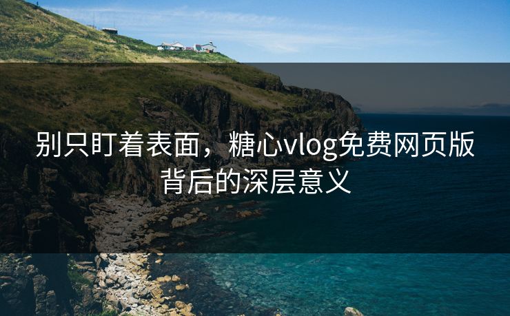 别只盯着表面，糖心vlog免费网页版背后的深层意义