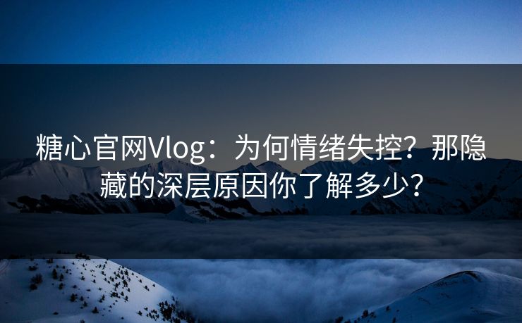 糖心官网Vlog：为何情绪失控？那隐藏的深层原因你了解多少？