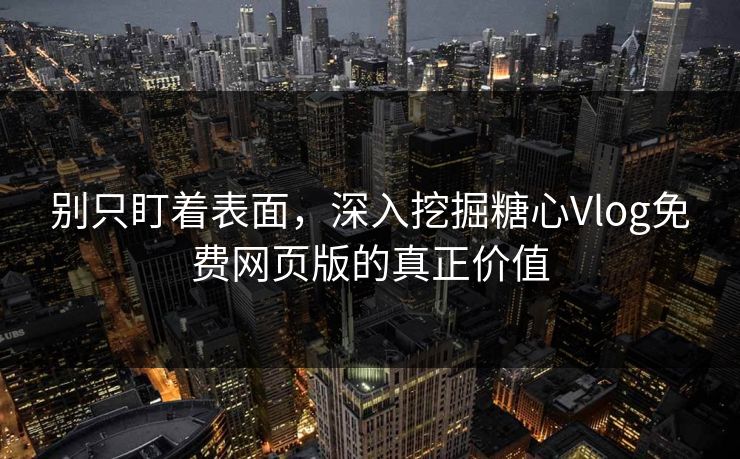 别只盯着表面，深入挖掘糖心Vlog免费网页版的真正价值