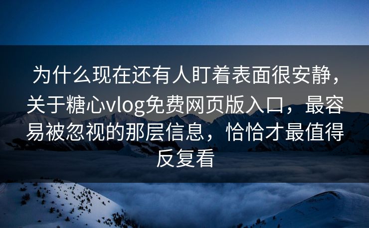 为什么现在还有人盯着表面很安静，关于糖心vlog免费网页版入口，最容易被忽视的那层信息，恰恰才最值得反复看