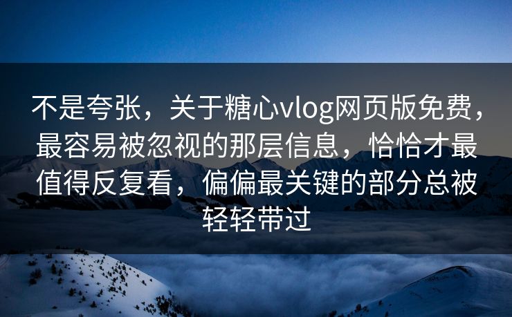 不是夸张，关于糖心vlog网页版免费，最容易被忽视的那层信息，恰恰才最值得反复看，偏偏最关键的部分总被轻轻带过