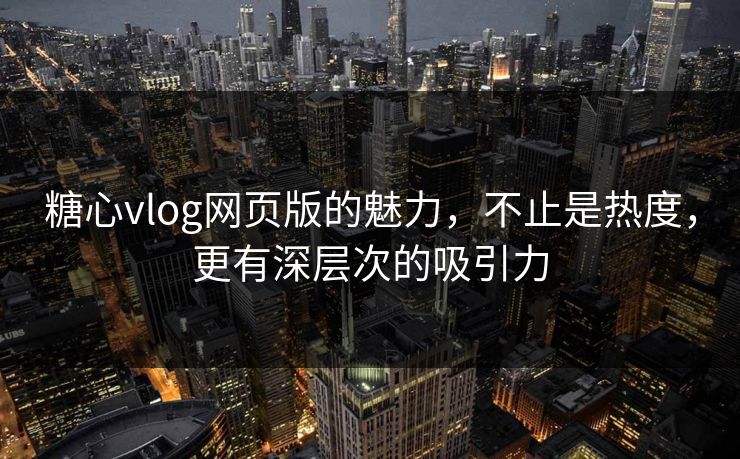 糖心vlog网页版的魅力，不止是热度，更有深层次的吸引力