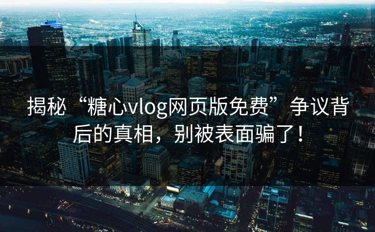揭秘“糖心vlog网页版免费”争议背后的真相，别被表面骗了！