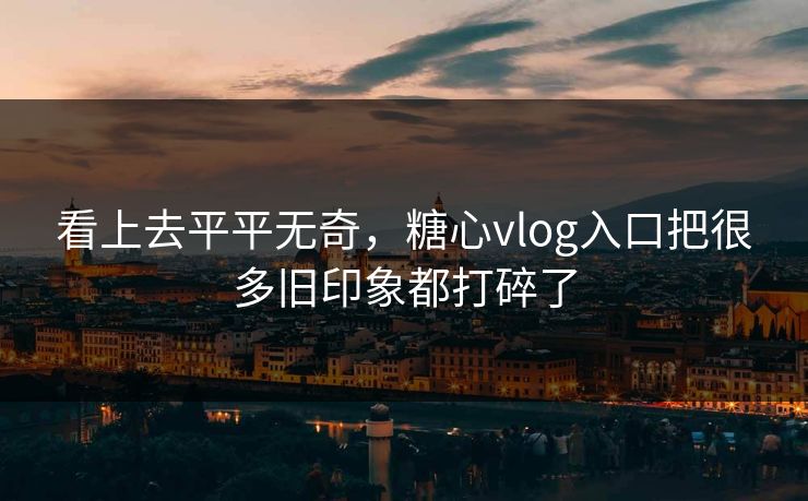 看上去平平无奇，糖心vlog入口把很多旧印象都打碎了