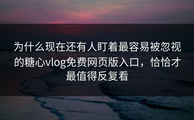 为什么现在还有人盯着最容易被忽视的糖心vlog免费网页版入口，恰恰才最值得反复看