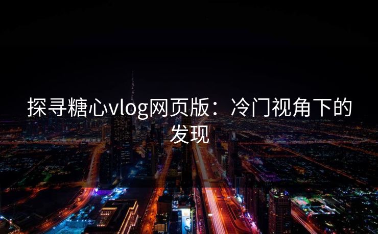 探寻糖心vlog网页版：冷门视角下的发现