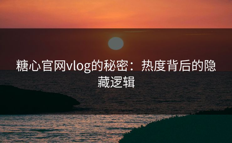 糖心官网vlog的秘密：热度背后的隐藏逻辑
