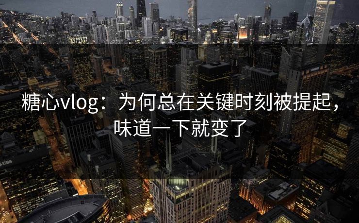 糖心vlog：为何总在关键时刻被提起，味道一下就变了