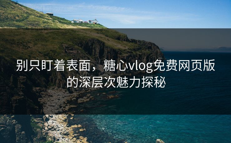 别只盯着表面，糖心vlog免费网页版的深层次魅力探秘
