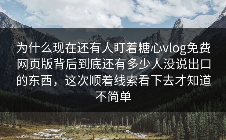 为什么现在还有人盯着糖心vlog免费网页版背后到底还有多少人没说出口的东西，这次顺着线索看下去才知道不简单