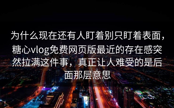 为什么现在还有人盯着别只盯着表面，糖心vlog免费网页版最近的存在感突然拉满这件事，真正让人难受的是后面那层意思
