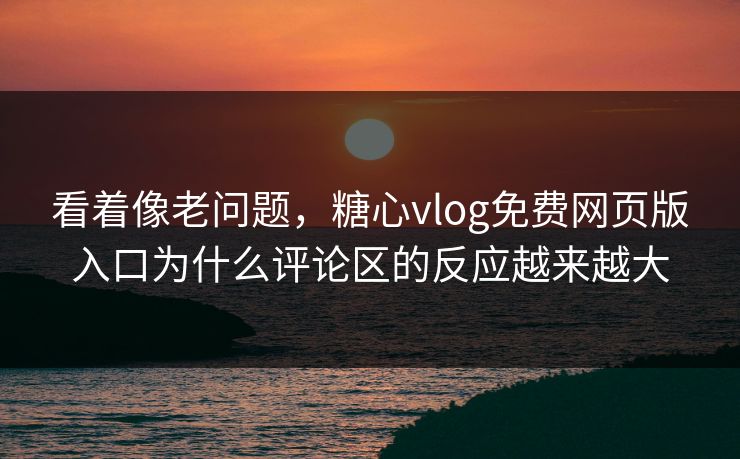 看着像老问题，糖心vlog免费网页版入口为什么评论区的反应越来越大