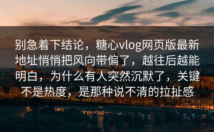 别急着下结论，糖心vlog网页版最新地址悄悄把风向带偏了，越往后越能明白，为什么有人突然沉默了，关键不是热度，是那种说不清的拉扯感