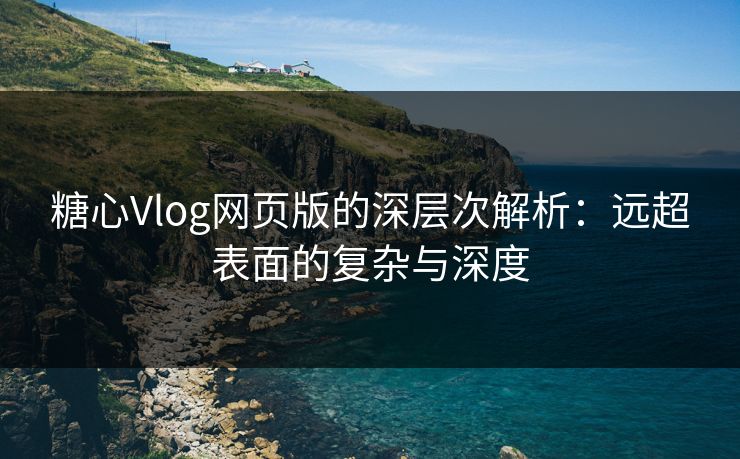 糖心Vlog网页版的深层次解析：远超表面的复杂与深度