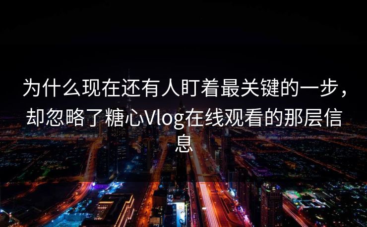 为什么现在还有人盯着最关键的一步，却忽略了糖心Vlog在线观看的那层信息
