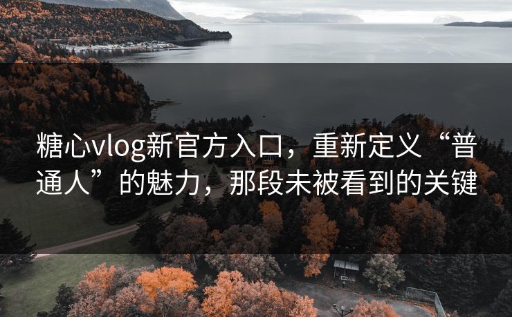 糖心vlog新官方入口，重新定义“普通人”的魅力，那段未被看到的关键