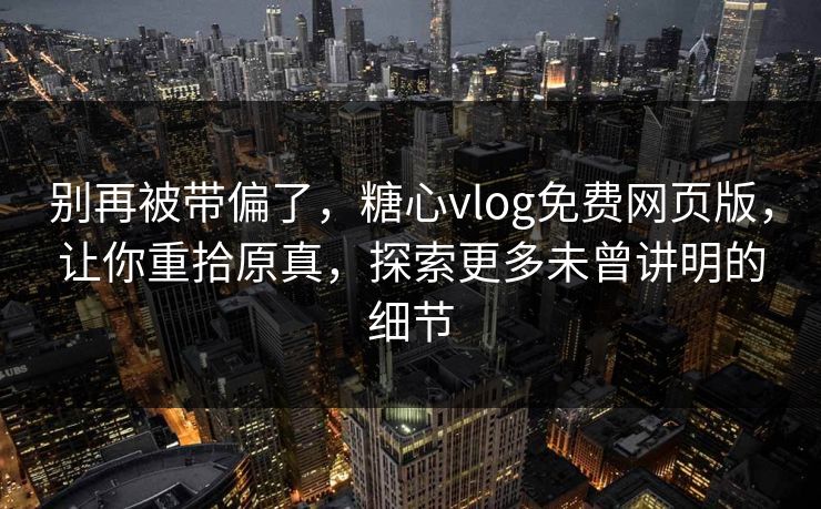 别再被带偏了，糖心vlog免费网页版，让你重拾原真，探索更多未曾讲明的细节