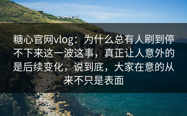 糖心官网vlog：为什么总有人刷到停不下来这一波这事，真正让人意外的是后续变化，说到底，大家在意的从来不只是表面